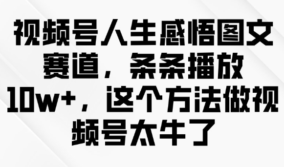 视频号人生感悟图文赛道，条条播放10w+，这个方法做视频号太牛了-知芽创业社