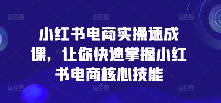 小红书电商实操速成课，让你快速掌握小红书电商核心技能-知芽创业社