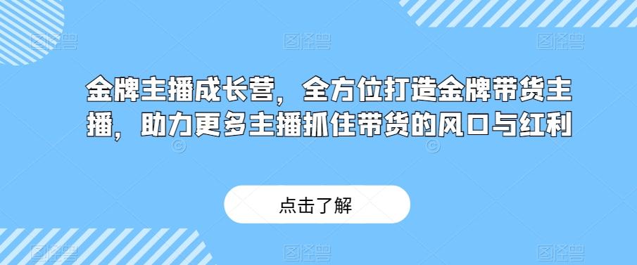 金牌主播成长营，全方位打造金牌带货主播，助力更多主播抓住带货的风口与红利-知芽创业社