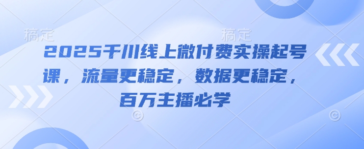 2025千川线上微付费实操起号课，流量更稳定，数据更稳定，百万主播必学-知芽创业社