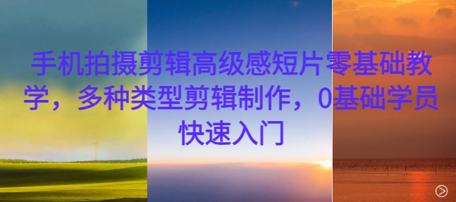 手机拍摄剪辑高级感短片零基础教学，多种类型剪辑制作，0基础学员快速入门-知芽创业社