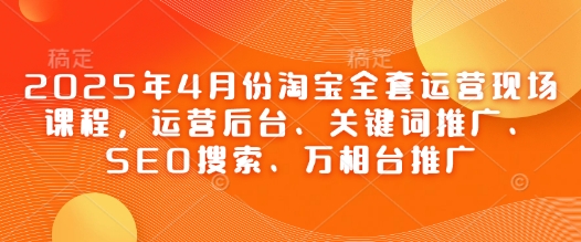 2025年4月份淘宝全套运营现场课程，运营后台、关键词推广、SEO搜索、万相台推广-知芽创业社