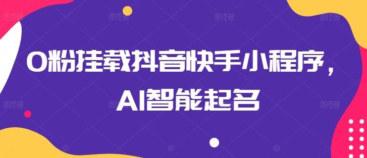 0粉挂载抖音快手小程序，AI智能起名-知芽创业社