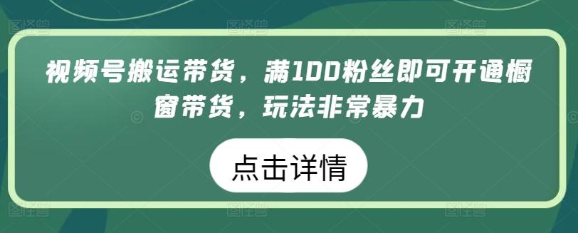 视频号搬运带货，满100粉丝即可开通橱窗带货，玩法非常暴力【揭秘】-知芽创业社