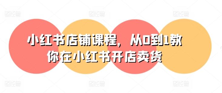 小红书店铺课程，从0到1教你在小红书开店卖货-知芽创业社