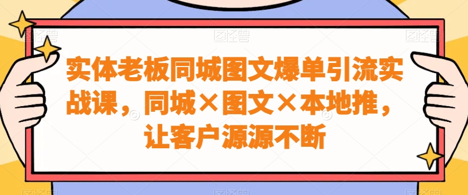 实体老板同城图文爆单引流实战课，同城×图文×本地推，让客户源源不断-知芽创业社
