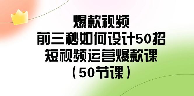 爆款视频前三秒如何设计50招：短视频运营爆款课(50节课)-知芽创业社