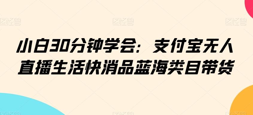小白30分钟学会：支付宝无人直播生活快消品蓝海类目带货【揭秘】-知芽创业社