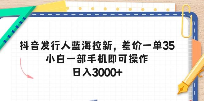 抖音发行人蓝海拉新，差价一单35，小白一部手机即可操作，日入3000+-知芽创业社