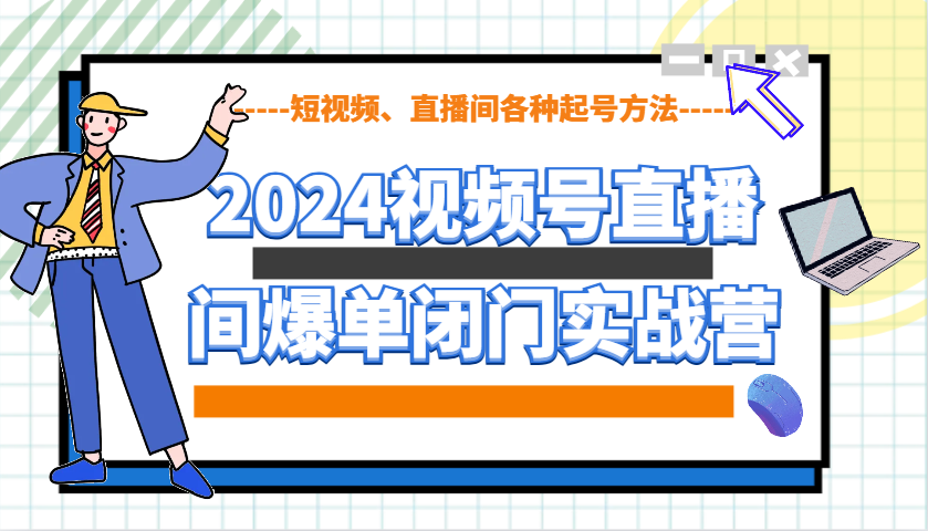 2024视频号直播间爆单闭门实战营，教你如何做视频号，短视频、直播间各种起号方法-知芽创业社