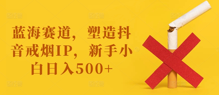 蓝海赛道，塑造抖音戒烟IP，新手小白日入500+【揭秘】-知芽创业社