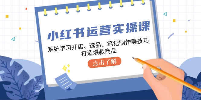 小红书运营实操课，系统学习开店、选品、笔记制作等技巧，打造爆款商品-知芽创业社