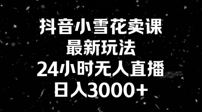 抖音小雪花卖课，24小时无人直播，日入3000+，小白也能轻松操作-知芽创业社