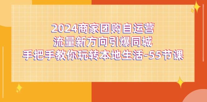 2024商家团购-自运营流量新方向引爆同城，手把手教你玩转本地生活-55节课-知芽创业社
