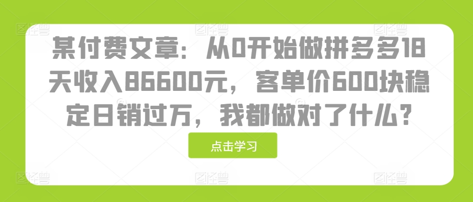某付费文章：从0开始做拼多多18天收入86600元，客单价600块稳定日销过万，我都做对了什么?-知芽创业社