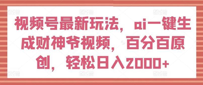 视频号最新玩法，ai一键生成财神爷视频，百分百原创，轻松日入2000+【揭秘】-知芽创业社