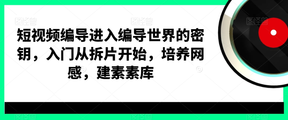 短视频编导进入编导世界的密钥，入门从拆片开始，培养网感，建素素库-知芽创业社