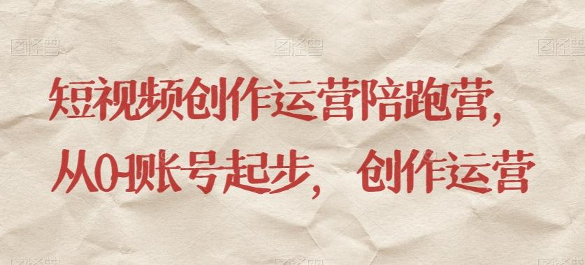 短视频创作运营陪跑营，​从0~1账号起步，创作运营-知芽创业社