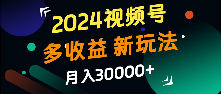2024视频号多收益的新玩法，月入3w+，新手小白都能简单上手！-知芽创业社