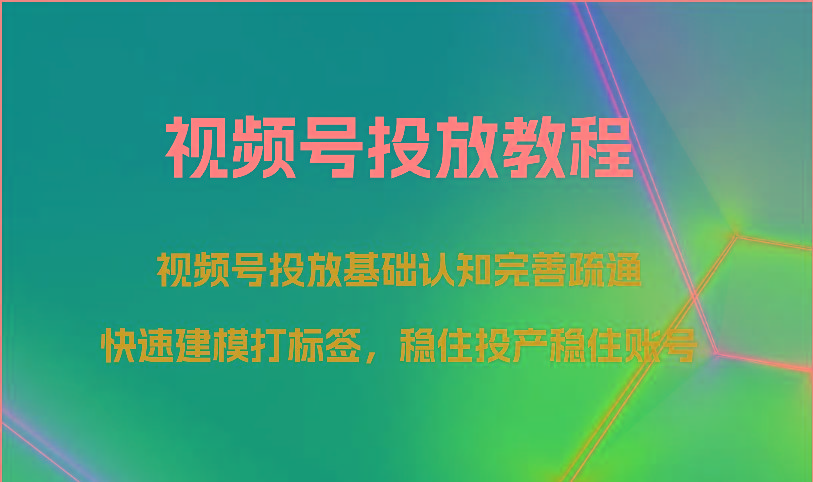 视频号投放教程-视频号投放基础认知完善疏通，快速建模打标签，稳住投产稳住账号-知芽创业社