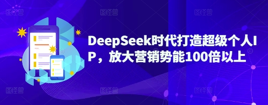 DeepSeek时代打造超级个人IP，放大营销势能100倍以上-小艾项目网