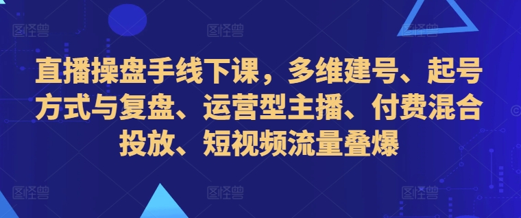 直播操盘手线下课，多维建号、起号方式与复盘、运营型主播、付费混合投放、短视频流量叠爆-知芽创业社