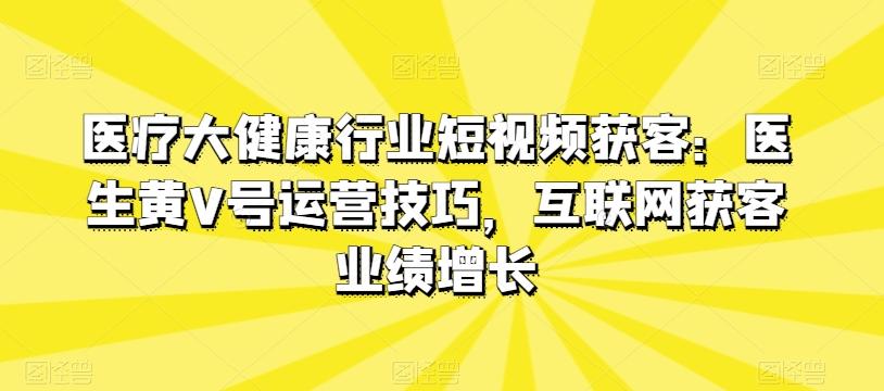 医疗大健康行业短视频获客：医生黄V号运营技巧，互联网获客业绩增长-知芽创业社