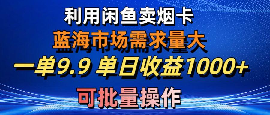 利用咸鱼卖烟卡，蓝海市场需求量大，一单9.9单日收益1000+，可批量操作-知芽创业社