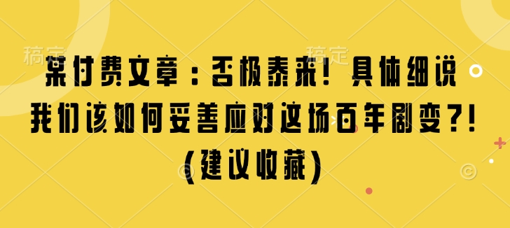 某付费文章：否极泰来! 具体细说 我们该如何妥善应对这场百年剧变!(建议收藏)-知芽创业社
