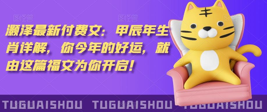 ‮泽灏‬最新‮费付‬文：甲‮年辰‬生肖详解，‮今你‬年的好运，就‮这由‬篇福文‮你为‬开启！-知芽创业社