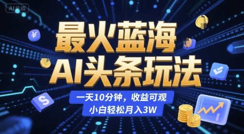 最火蓝海AI头条玩法，一天10分钟，收益可观，小白轻松月入3W【揭秘】-知芽创业社