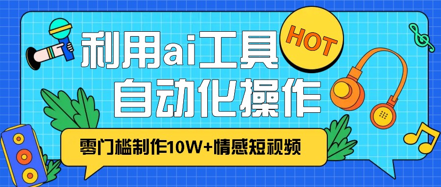 1分钟教你利用ai工具免费制作10W+情感视频,自动化批量操作,效率提升10倍！-知芽创业社