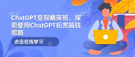 ChatGPT变现精英班，探索使用ChatGPT拓宽搞钱思路-知芽创业社