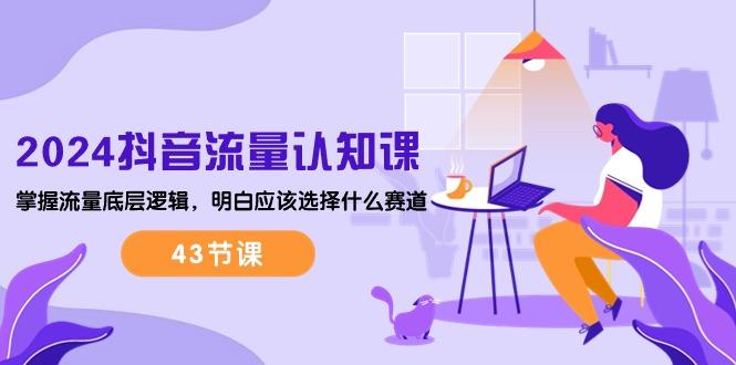 2024抖音流量·认知课：掌握流量底层逻辑，明白应该选择什么赛道 (43节课-知芽创业社