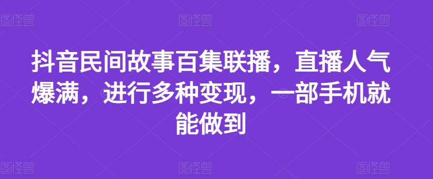 抖音民间故事百集联播，直播人气爆满，进行多种变现，一部手机就能做到【揭秘】-知芽创业社