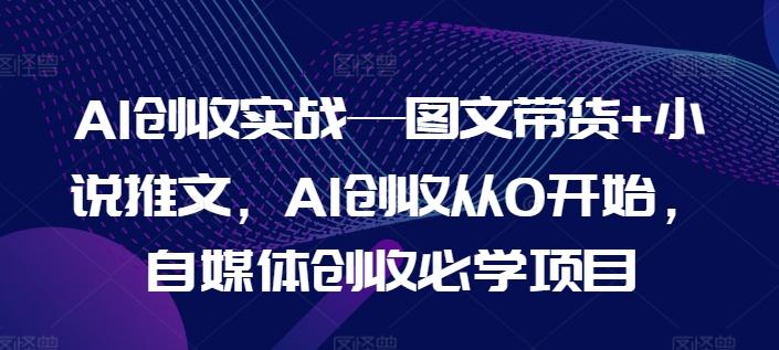 AI创收实战—图文带货+小说推文，AI创收从0开始，自媒体创收必学项目-知芽创业社