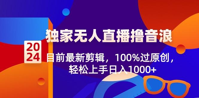 2024独家无人直播撸音浪，目前最新剪辑，100%过原创，轻松上手日入1000+-知芽创业社