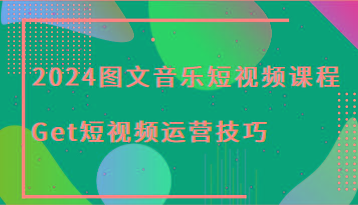 2024图文音乐短视频课程-Get短视频运营技巧-知芽创业社