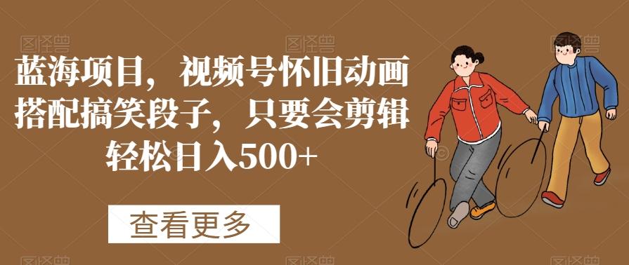 蓝海项目，视频号怀旧动画搭配搞笑段子，只要会剪辑轻松日入500+【揭秘】-知芽创业社