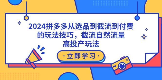 2024拼多多从选品到截流到付费的玩法技巧，截流自然流量玩法，高投产玩法-知芽创业社