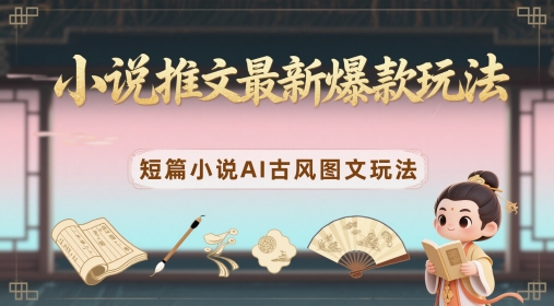 小说推文最新爆款玩法，短篇小说AI古风图文玩法-知芽创业社