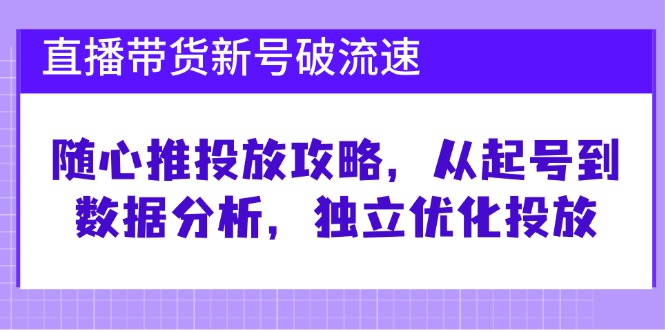 直播带货新号破 流速：随心推投放攻略，从起号到数据分析，独立优化投放-知芽创业社