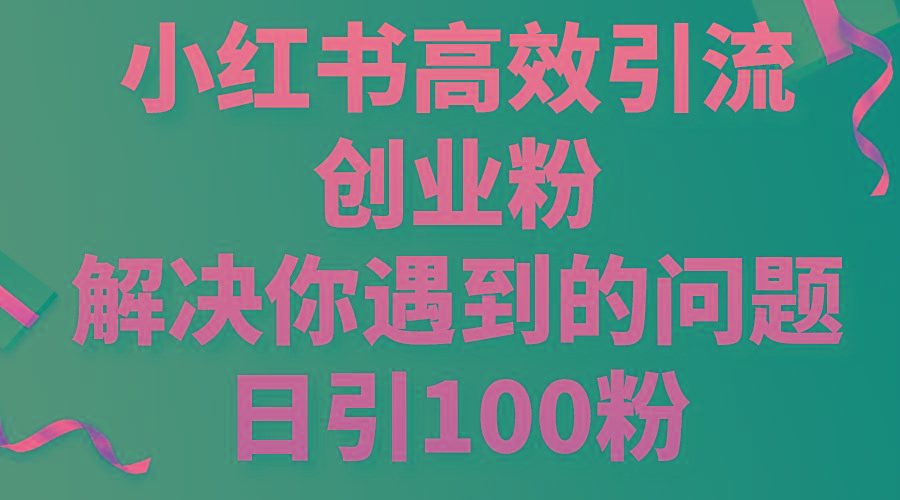 小红书高效引流创业粉，解决你遇到的问题，日引100粉-知芽创业社