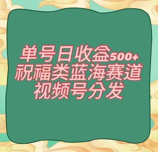 单号日收益500+、祝福类蓝海赛道、视频号分发【揭秘】-知芽创业社
