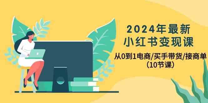 2024年最新小红书变现课，从0到1电商/买手带货/接商单(10节课)-知芽创业社