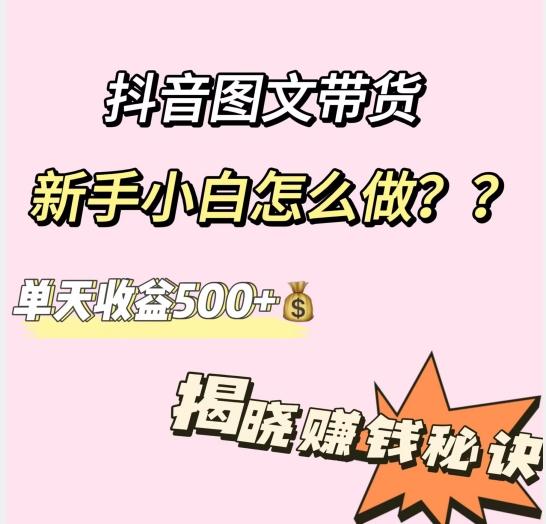 抖音图文带货，新手小白怎么做？单天收益500+【揭秘赚钱秘诀】-知芽创业社