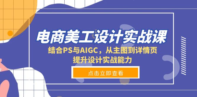 电商美工设计实战课，结合PS与AIGC，从主图到详情页，提升设计实战能力-知芽创业社