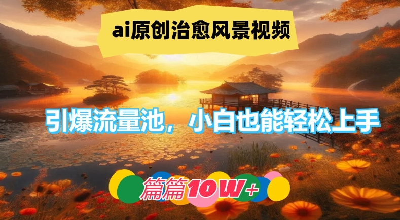 ai原创治愈风景视频，引爆流量池，小白也能轻松上手，篇篇10w+【揭秘】-知芽创业社
