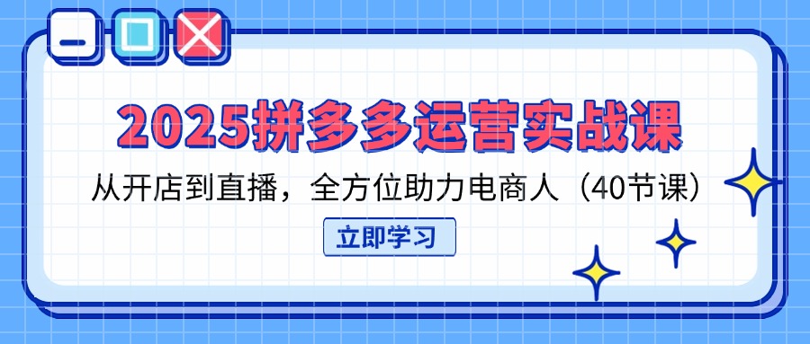 2025拼多多运营实战课，从开店到直播，全方位助力电商人(40节课-知芽创业社