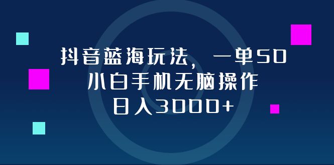 抖音蓝海玩法，一单50，小白手机无脑操作，日入3000+-知芽创业社